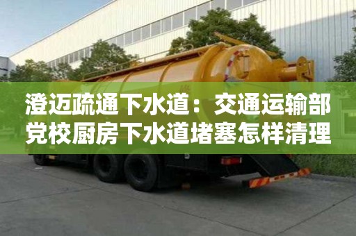 澄邁疏通下水道：交通運輸部黨校廚房下水道堵塞怎樣清理