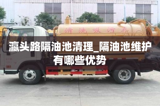 瀛頭路隔油池清理_隔油池維護(hù)有哪些優(yōu)勢