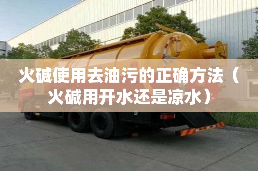 火堿使用去油污的正確方法（火堿用開水還是涼水）