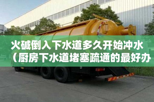 火堿倒入下水道多久開(kāi)始沖水（廚房下水道堵塞疏通的最好辦）