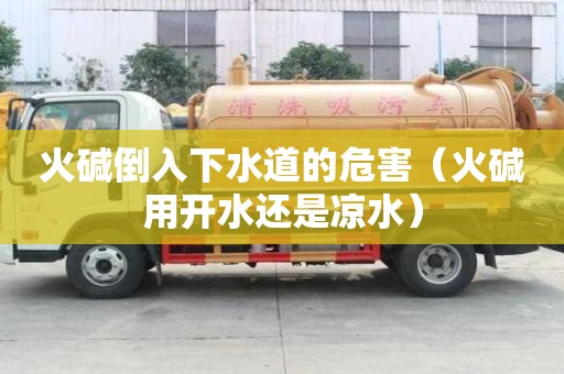 火堿倒入下水道的危害（火堿用開(kāi)水還是涼水）