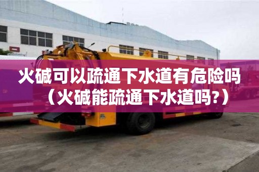 火堿可以疏通下水道有危險嗎（火堿能疏通下水道嗎?）