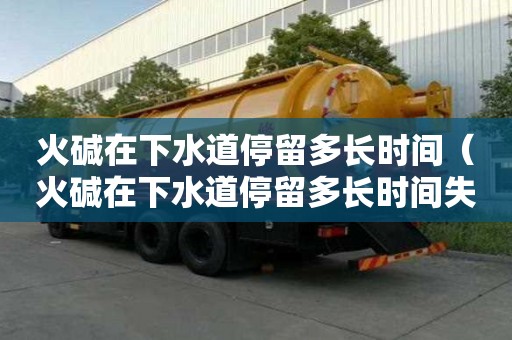 火堿在下水道停留多長時間（火堿在下水道停留多長時間失效）