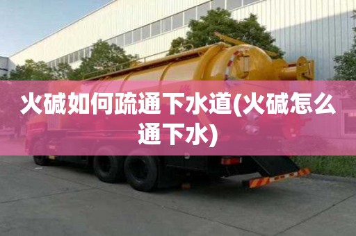 火堿如何疏通下水道(火堿怎么通下水)