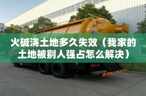 火堿澆土地多久失效（我家的土地被別人強占怎么解決）