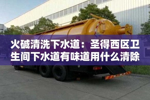 火堿清洗下水道：圣得西區衛生間下水道有味道用什么清除