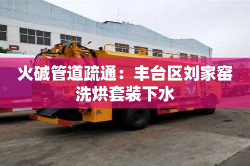 火堿管道疏通：豐臺區劉家窯洗烘套裝下水