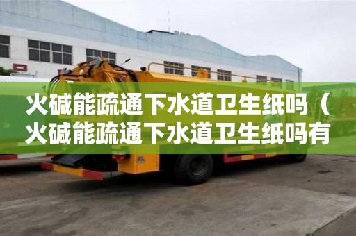 火堿能疏通下水道衛生紙嗎（火堿能疏通下水道衛生紙嗎有毒嗎）