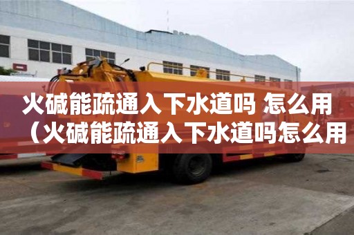 火堿能疏通入下水道嗎 怎么用（火堿能疏通入下水道嗎怎么用）