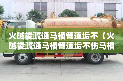 火堿能疏通馬桶管道垢不（火堿能疏通馬桶管道垢不傷馬桶嗎）