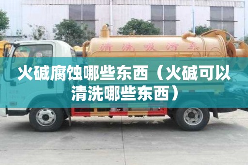 火堿腐蝕哪些東西（火堿可以清洗哪些東西）