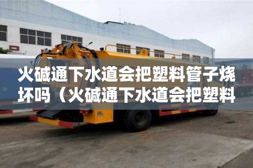 火堿通下水道會把塑料管子燒壞嗎（火堿通下水道會把塑料管子燒壞嗎）