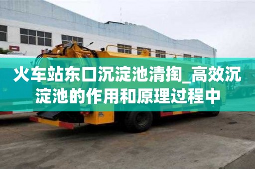 火車站東口沉淀池清掏_高效沉淀池的作用和原理過程中