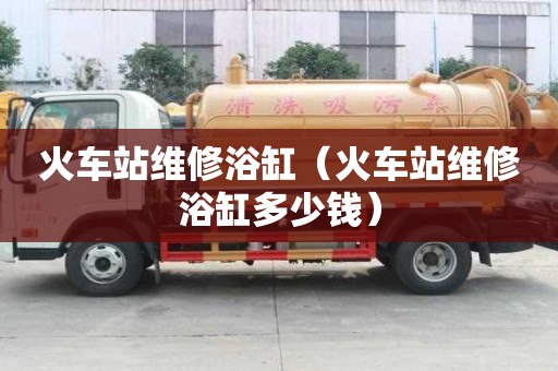 火車站維修浴缸（火車站維修浴缸多少錢）