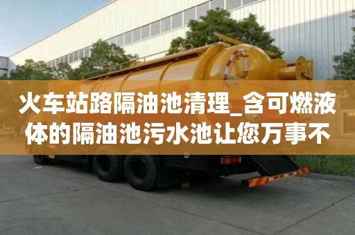 火車站路隔油池清理_含可燃液體的隔油池污水池讓您萬事不用愁