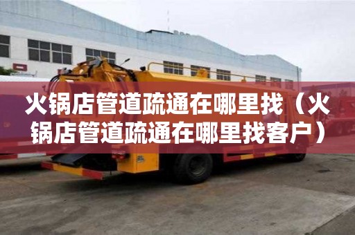 火鍋店管道疏通在哪里找（火鍋店管道疏通在哪里找客戶）