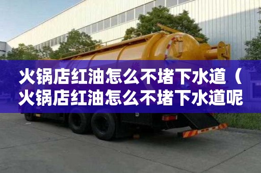 火鍋店紅油怎么不堵下水道（火鍋店紅油怎么不堵下水道呢）