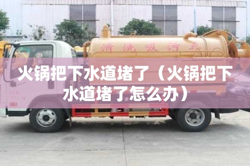火鍋把下水道堵了（火鍋把下水道堵了怎么辦）