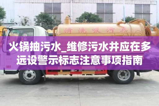 火鍋抽污水_維修污水井應(yīng)在多遠(yuǎn)設(shè)警示標(biāo)志注意事項(xiàng)指南