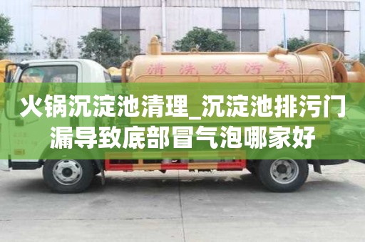 火鍋沉淀池清理_沉淀池排污門漏導致底部冒氣泡哪家好