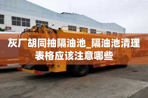 灰廠胡同抽隔油池_隔油池清理表格應(yīng)該注意哪些