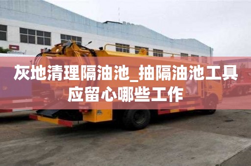 灰地清理隔油池_抽隔油池工具應留心哪些工作