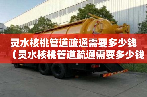靈水核桃管道疏通需要多少錢（靈水核桃管道疏通需要多少錢一次）