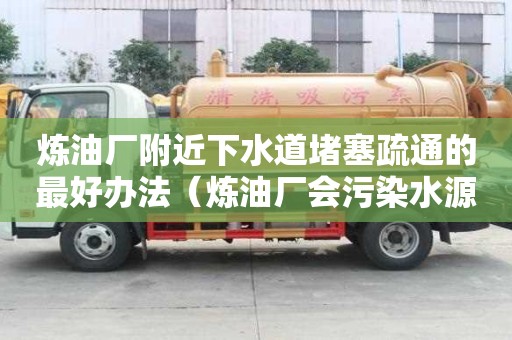 煉油廠附近下水道堵塞疏通的最好辦法（煉油廠會污染水源嗎）