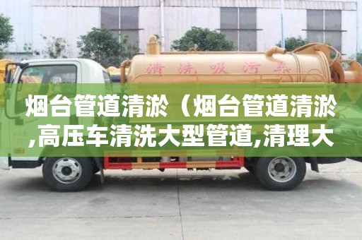 煙臺管道清淤（煙臺管道清淤,高壓車清洗大型管道,清理大型污水池）