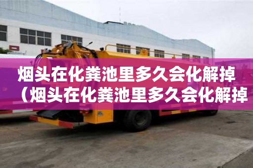 煙頭在化糞池里多久會化解掉（煙頭在化糞池里多久會化解掉呢）