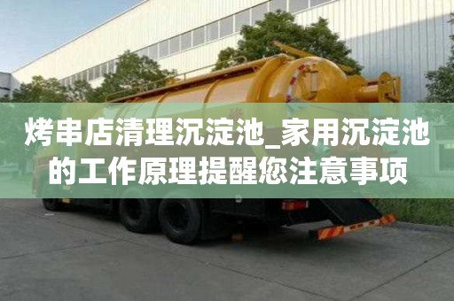 烤串店清理沉淀池_家用沉淀池的工作原理提醒您注意事項