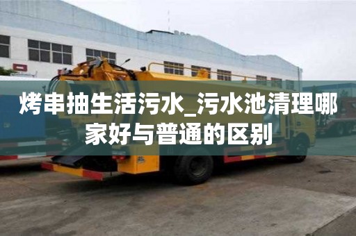 烤串抽生活污水_污水池清理哪家好與普通的區(qū)別