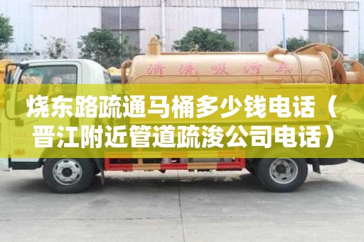 燒東路疏通馬桶多少錢電話（晉江附近管道疏浚公司電話）