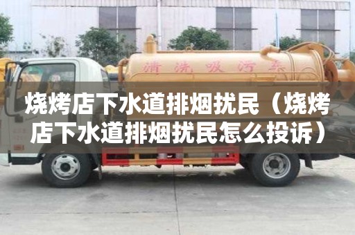 燒烤店下水道排煙擾民（燒烤店下水道排煙擾民怎么投訴）