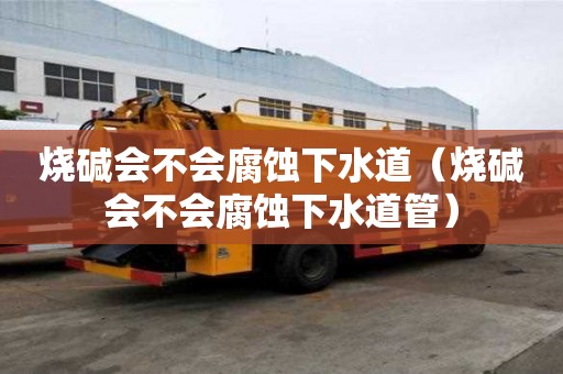 燒堿會不會腐蝕下水道（燒堿會不會腐蝕下水道管）