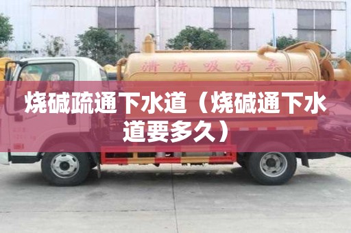 燒堿疏通下水道（燒堿通下水道要多久）