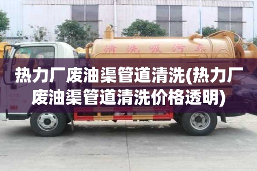 熱力廠廢油渠管道清洗(熱力廠廢油渠管道清洗價格透明)
