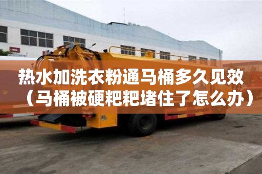 熱水加洗衣粉通馬桶多久見效（馬桶被硬粑粑堵住了怎么辦）