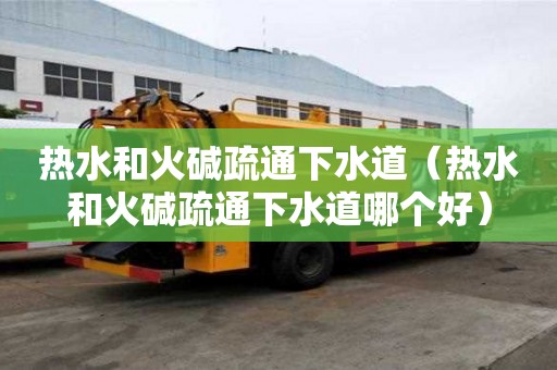 熱水和火堿疏通下水道（熱水和火堿疏通下水道哪個好）