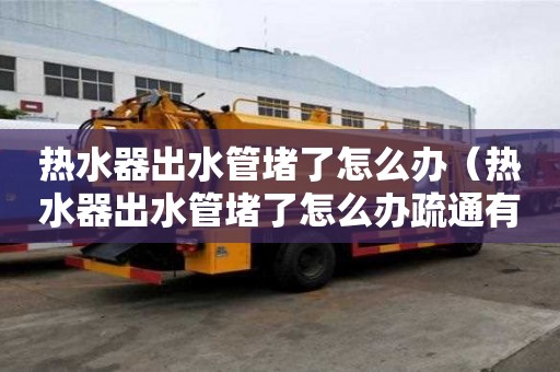 熱水器出水管堵了怎么辦（熱水器出水管堵了怎么辦疏通有妙招）