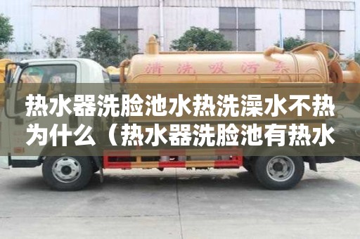 熱水器洗臉池水熱洗澡水不熱為什么（熱水器洗臉池有熱水洗澡沒熱水）