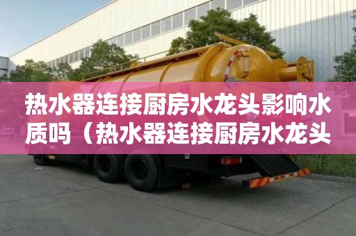 熱水器連接廚房水龍頭影響水質(zhì)嗎（熱水器連接廚房水龍頭影響水質(zhì)嗎視頻）