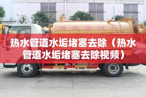 熱水管道水垢堵塞去除（熱水管道水垢堵塞去除視頻）