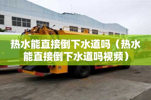 熱水能直接倒下水道嗎（熱水能直接倒下水道嗎視頻）
