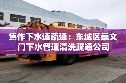 焦作下水道疏通：東城區崇文門下水管道清洗疏通公司