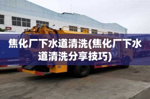 焦化廠下水道清洗(焦化廠下水道清洗分享技巧)