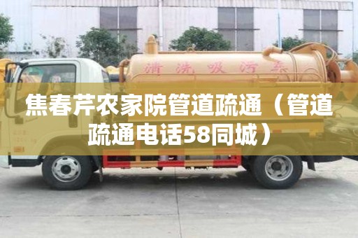 焦春芹農家院管道疏通（管道疏通電話58同城）