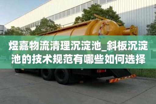 煜嘉物流清理沉淀池_斜板沉淀池的技術規范有哪些如何選擇的服務