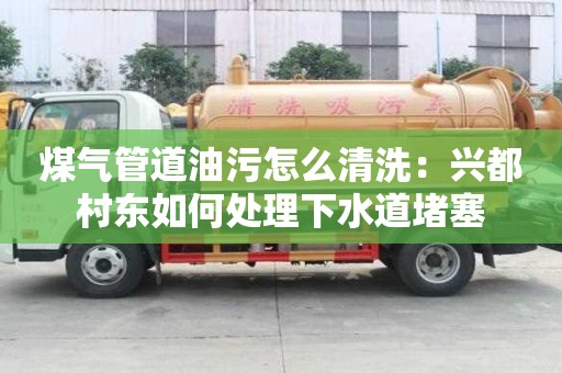 煤氣管道油污怎么清洗：興都村東如何處理下水道堵塞
