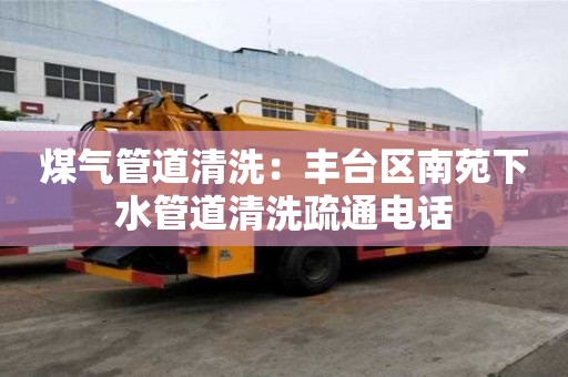 煤氣管道清洗：豐臺區南苑下水管道清洗疏通電話